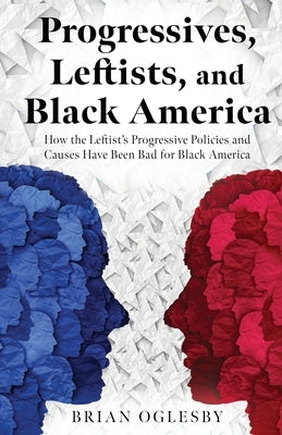 Progressives, Leftists, and Black America: How the Leftist's Progressive Policies and Causes Have Been Bad for Black America by Oglesby, Brian