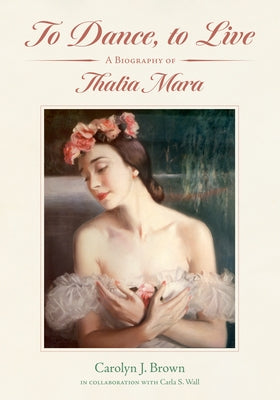 To Dance, to Live: A Biography of Thalia Mara by Brown, Carolyn J.