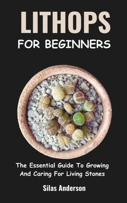 Lithops for Beginners: The Essential Guide To Growing And Caring For Living Stones by Anderson, Silas