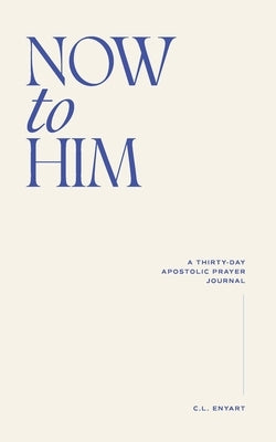 Now To Him: A Thirty-Day Apostolic Prayer Journal by Enyart, C. L.