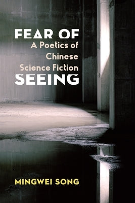 Fear of Seeing: A Poetics of Chinese Science Fiction by Song, Mingwei