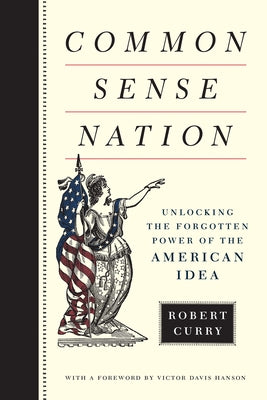 Common Sense Nation: Unlocking the Forgotten Power of the American Idea by Curry, Robert