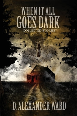 When It All Goes Dark: Collected Stories by Ward, D. Alexander