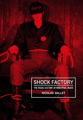 Shock Factory: The Visual Culture of Industrial Music by Ballet, Nicolas