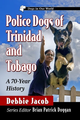 Police Dogs of Trinidad and Tobago: A 70-Year History by Jacob, Debbie
