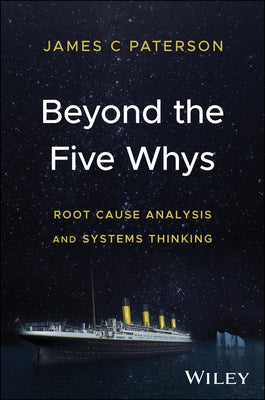 Beyond the Five Whys: Root Cause Analysis and Systems Thinking by Paterson, James C.