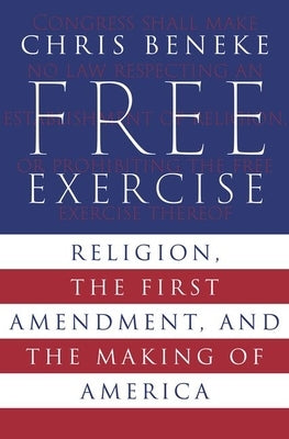 Free Exercise: Religion, the First Amendment, and the Making of America by Beneke, Chris