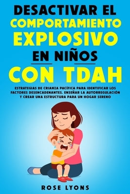 Desactivar el Comportamiento Explosivo en Niños con TDAH: Estrategias de Crianza Pacífica para Identificar los Factores Desencadenantes, Enseñar la Au by Lyons, Rose