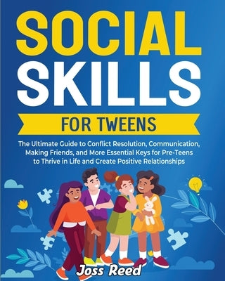 Social Skills for Tweens: The Ultimate Guide to Conflict Resolution, Communication, Making Friends, and More Essential Keys for Pre-Teens to Thr by Reed, Joss