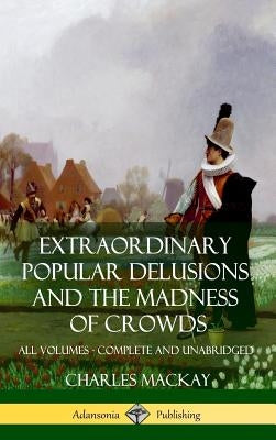 Extraordinary Popular Delusions and The Madness of Crowds: All Volumes, Complete and Unabridged (Hardcover) by MacKay, Charles