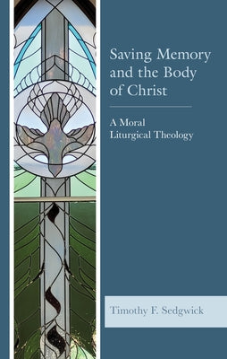 Saving Memory and the Body of Christ: A Moral Liturgical Theology by Sedgwick, Timothy F.