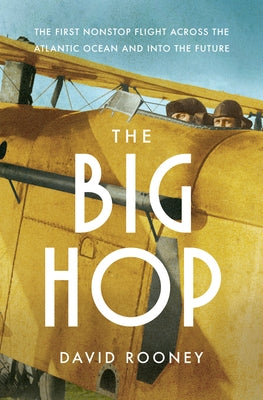 The Big Hop: The First Non-Stop Flight Across the Atlantic Ocean and Into the Future by Rooney, David