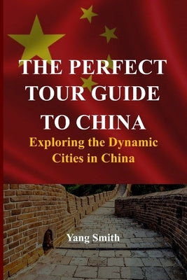 The Perfect Tour Guide to China: Exploring the Dynamic Cities in China by Smith, Yang