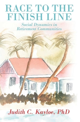 Race to the Finish Line: Social Dynamics in Retirement Communities by Kayloe, Judith C.