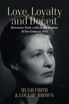 Love, Loyalty and Deceit: Rosemary Firth, a Life in the Shadow of Two Eminent Men by Firth, Hugh