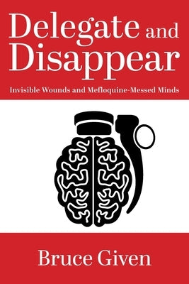 Delegate and Disappear: Invisible Wounds and Mefloquine-Messed Minds by Given, Bruce