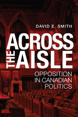 Across the Aisle: Opposition in Canadian Politics by Smith, David E.