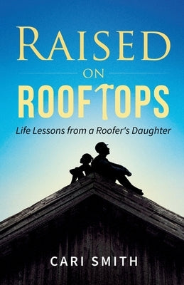 Raised on Rooftops: Life Lessons from a Roofer's Daughter by Smith, Cari