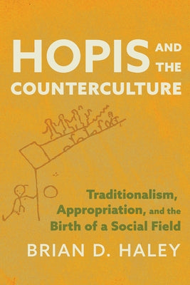 Hopis and the Counterculture: Traditionalism, Appropriation, and the Birth of a Social Field by Haley, Brian