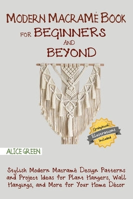 Modern Macramé Book for Beginners and Beyond: Stylish Modern Macramé Design Patterns and Project Ideas for Plant Hangers, Wall Hangings, and More for by Green, Alice