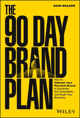 The 90 Day Brand Plan: How to Unleash Your Personal Brand to Dominate the Competition and Scale Your Business by Walker, Dain