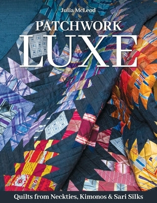 Patchwork Luxe: Quilts from Neckties, Kimonos & Sari Silks by McLeod, Julia