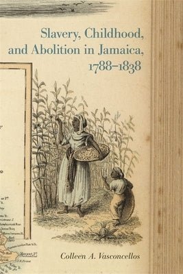 Slavery, Childhood, and Abolition in Jamaica, 1788-1838 by Vasconcellos, Colleen A.