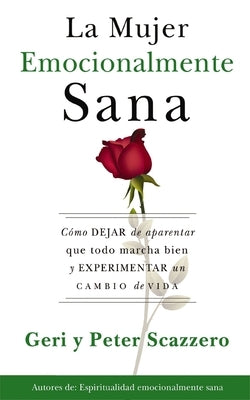 La Mujer Emocionalmente Sana: Cómo Dejar de Aparentar Que Todo Marcha Bien Y Experimentar Un Cambio de Vida = Emotionally Healthy Woman by Scazzero, Geri