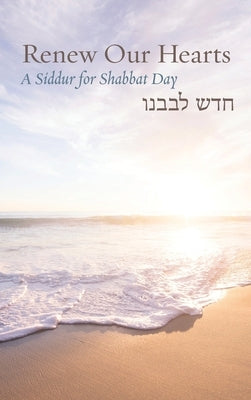 Renew Our Hearts: A Siddur for Shabbat Day by Barenblat, Rachel