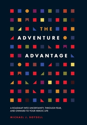 The Adventure Advantage: A Roadmap into Uncertainty, through Fear, and Onward to Your Heroic Life by Boydell, Michael J.