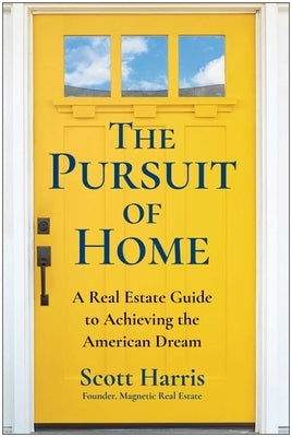 The Pursuit of Home: A Real Estate Guide to Achieving the American Dream by Harris, Scott