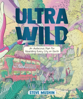 Ultrawild: An Audacious Plan for Rewilding Every City on Earth by Mushin, Steve