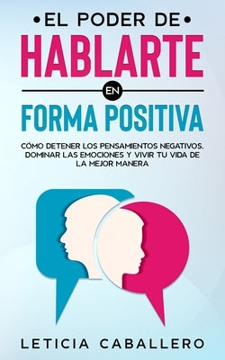 El poder de hablarte en forma positiva: Cómo detener los pensamientos negativos, dominar las emociones y vivir tu vida de la mejor manera by Caballero, Leticia