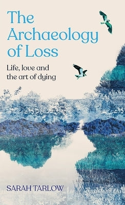 The Archaeology of Loss: Life, Love and the Art of Dying by Tarlow, Sarah