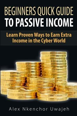 Beginners Quick Guide to Passive Income: Learn Proven Ways to Earn Extra Income by Uwajeh, Alex Nkenchor