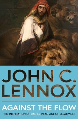 Against the Flow: The Inspiration of Daniel in an Age of Relativism - New Edition by Lennox, John C.