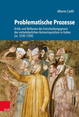 Problematische Prozesse: Kritik Und Reflexion Der Entscheidungspraxis Der Mittelalterlichen Ketzerinquisition in Italien (Ca. 1230-1350) by Cadili, Alberto
