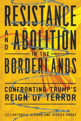 Resistance and Abolition in the Borderlands: Confronting Trump's Reign of Terror by Aldama, Arturo J.