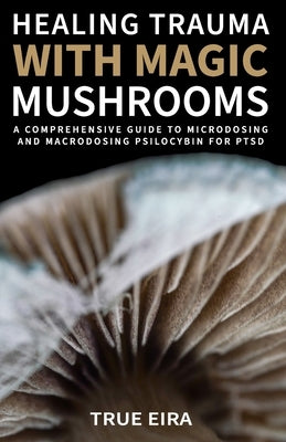 Healing Trauma with Magic Mushrooms: A Comprehensive Guide to Microdosing and Macrodosing Psilocybin for PTSD by Eric, Travis