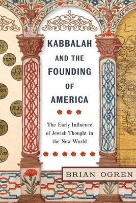 Kabbalah and the Founding of America: The Early Influence of Jewish Thought in the New World by Ogren, Brian