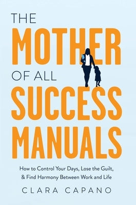 The Mother of All Success Manuals: How to Control Your Days, Lose the Guilt, and Find Harmony Between Work and Life by Capano, Clara