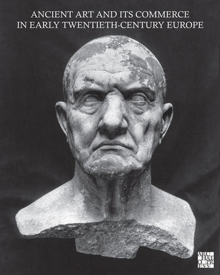 Ancient Art and Its Commerce in Early Twentieth-Century Europe: A Collection of Essays Written by the Participants of the John Marshall Archive Projec by Petruccioli, Guido