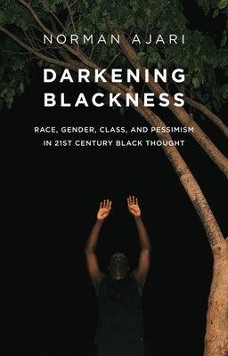 Darkening Blackness: Race, Gender, Class, and Pessimism in 21st-Century Black Thought by Ajari, Norman