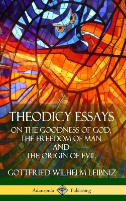 Theodicy Essays: On the Goodness of God, the Freedom of Man and The Origin of Evil (Hardcover) by Leibniz, Gottfried Wilhelm