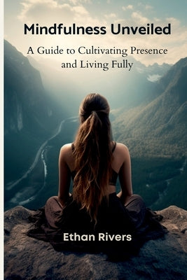 Mindfulness Unveiled: A Guide to Cultivating Presence and Living Fully by Rivers, Ethan