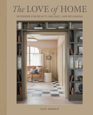 The Love of Home: Interiors for Beauty, Balance, and Belonging by Marker, Kate