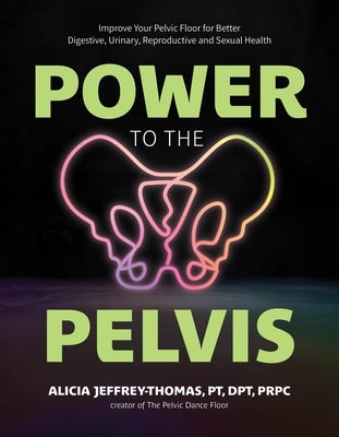 Power to the Pelvis: Improve Your Pelvic Floor for Better Digestive, Urinary, Reproductive and Sexual Health by Jeffrey-Thomas, Alicia