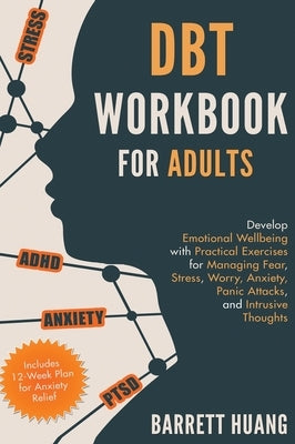 DBT Workbook for Adults: Develop Emotional Wellbeing with Practical Exercises for Managing Fear, Stress, Worry, Anxiety, Panic Attacks and Intrusive T by Huang, Barrett