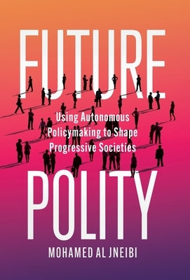 Future Polity: Using Autonomous Policymaking to Shape Progressive Societies by Al Jneibi, Mohamed