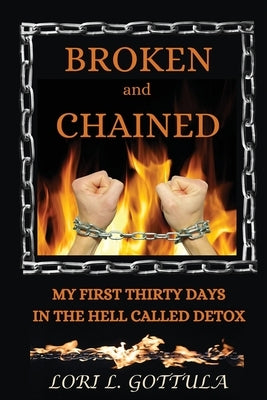 Broken and Chained: My First Thirty Days in the Hell Called Detox by Gottula, Lori L.